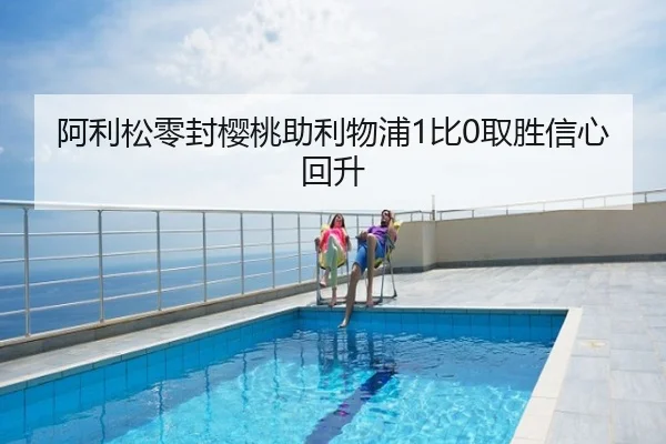 阿利松零封樱桃助利物浦1比0取胜信心回升